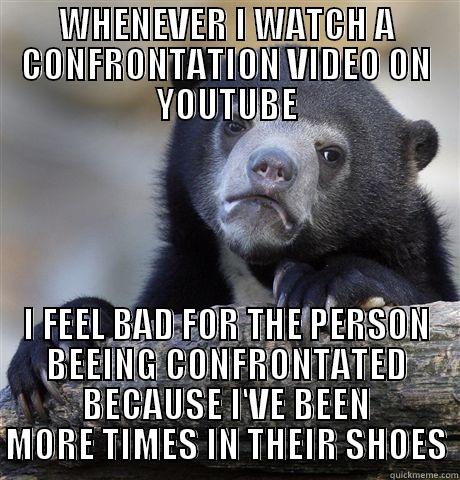 WHENEVER I WATCH A CONFRONTATION VIDEO ON YOUTUBE I FEEL BAD FOR THE PERSON BEEING CONFRONTATED BECAUSE I'VE BEEN MORE TIMES IN THEIR SHOES Confession Bear