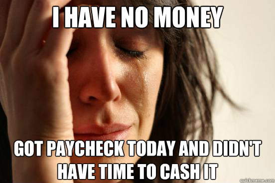 I have no money got paycheck today and didn't have time to cash it  First World Problems