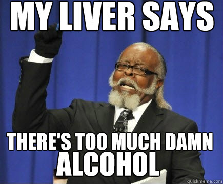 My liver says THERE'S TOO MUCH DAMN Alcohol  Too Damn High