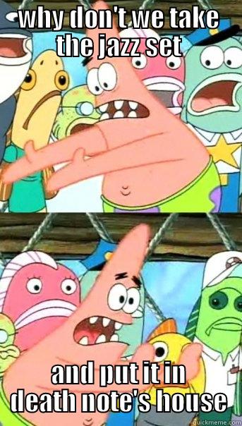 WHY DON'T WE TAKE THE JAZZ SET AND PUT IT IN DEATH NOTE'S HOUSE Push it somewhere else Patrick