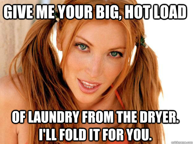 Give me your big, hot load Of laundry from the dryer. I'll fold it for you. - Give me your big, hot load Of laundry from the dryer. I'll fold it for you.  Hot Chick Teasing
