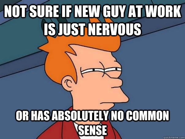 NOT SURE IF NEW GUY AT WORK IS JUST NERVOUS OR HAS ABSOLUTELY NO COMMON SENSE - NOT SURE IF NEW GUY AT WORK IS JUST NERVOUS OR HAS ABSOLUTELY NO COMMON SENSE  Futurama Fry