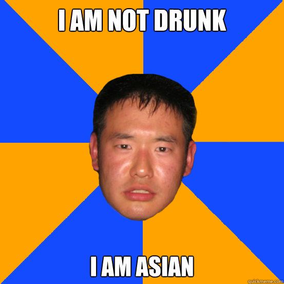 I am not drunk I am Asian  Drunk Asian
