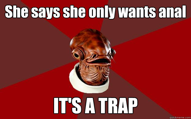 She says she only wants anal IT'S A TRAP  Admiral Ackbar Relationship Expert