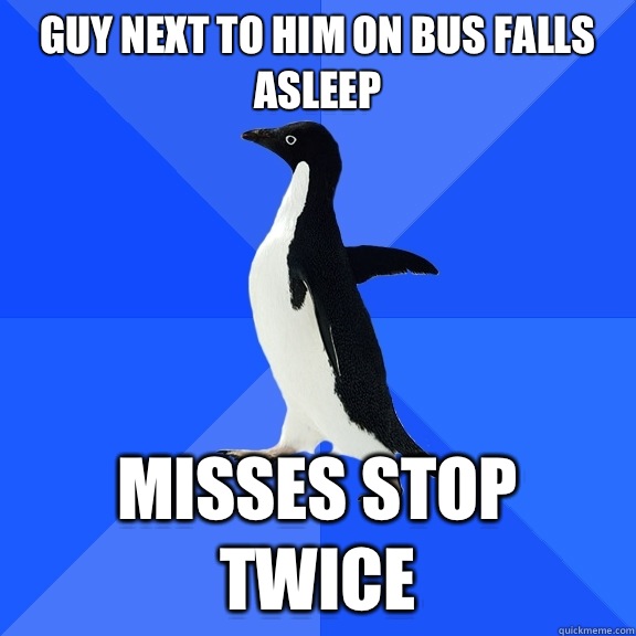 Guy next to him on bus falls asleep Misses stop twice  Socially Awkward Penguin