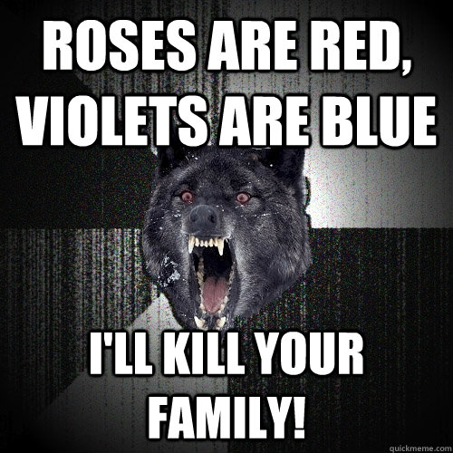 roses are red, violets are blue I'll kill your family!  Insanity Wolf
