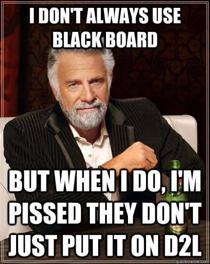 I don't always use black board but when I do, I'm pissed they don't just put it on D2l  The Most Interesting Man In The World