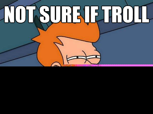 Not sure if troll
 Or just really stupid  Futurama Fry