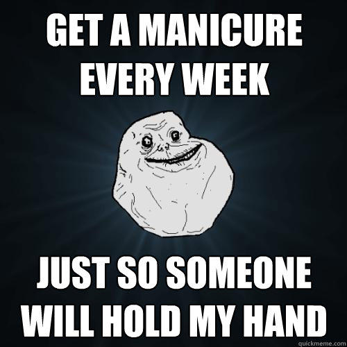 Get a manicure every week just so someone will hold my hand  Forever Alone