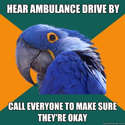 Hear Ambulance Drive By call everyone to make sure they're okay  Paranoid Parrot