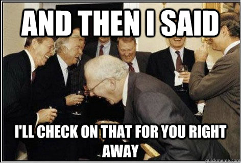 And then I said I'll check on that for you right away  And then we told them