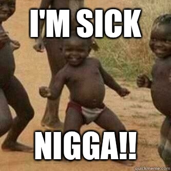 I'm Sick Nigga!!  Its friday niggas