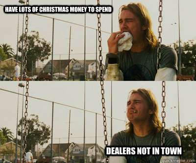 have lots of christmas money to spend dealers not in town  First World Stoner Problems