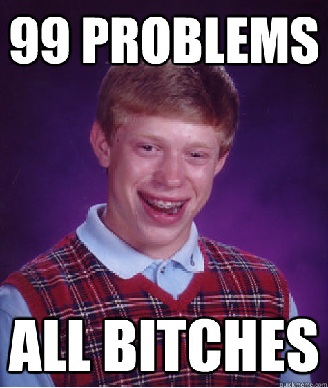 99 problems all bitches  Bad Luck Brian