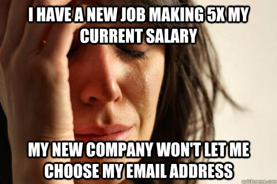 i have a new job making 5x my current salary my new company won't let me choose my email address  First World Problems