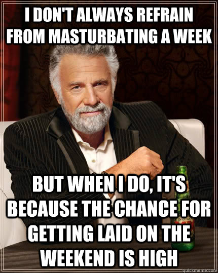 I don't always refrain from masturbating a week but when I do, it's because the chance for getting laid on the weekend is high  The Most Interesting Man In The World