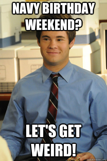 Navy birthday weekend? Let's Get Weird!  Adam workaholics