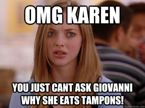 omg karen you just cant ask giovanni why she eats tampons! - omg karen you just cant ask giovanni why she eats tampons!  MEAN GIRLS KAREN