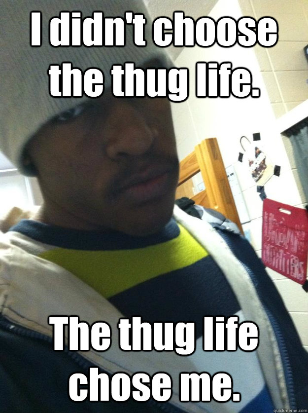 I didn't choose the thug life. The thug life chose me.  Thug Life