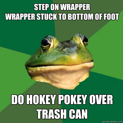 Step on wrapper 
Wrapper stuck to bottom of foot Do hokey pokey over trash can  Foul Bachelor Frog
