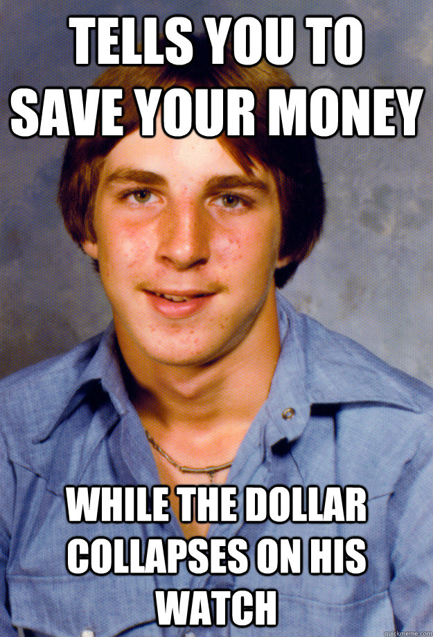 tells you to save your money while the dollar collapses on his watch  Old Economy Steven