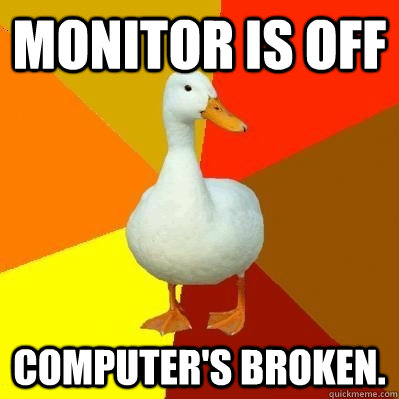 Monitor is off Computer's broken.   Tech Impaired Duck