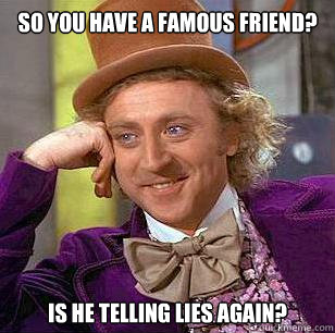 So you have a famous friend? Is he telling lies again?  Condescending Wonka
