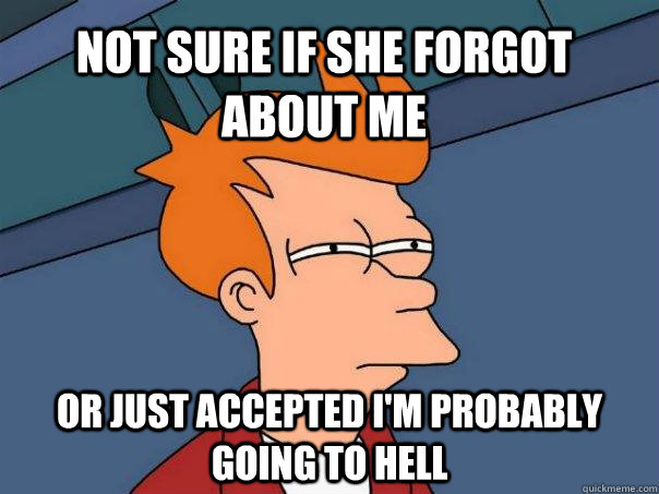 Not sure if she forgot about me or just accepted I'm probably going to hell  Futurama Fry