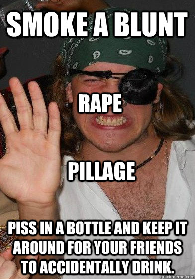 Smoke a blunt Piss in a bottle and keep it around for your friends to accidentally drink. Rape Pillage - Smoke a blunt Piss in a bottle and keep it around for your friends to accidentally drink. Rape Pillage  constipated pirate