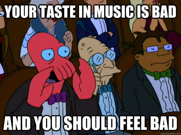 Your taste in music is bad And you should feel bad  And you should feel bad