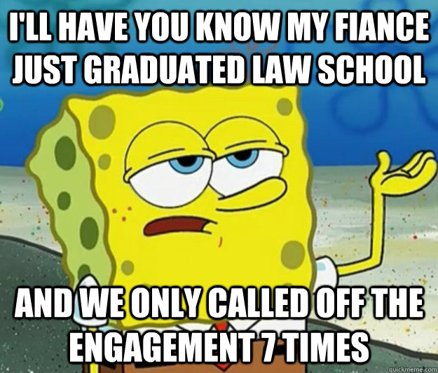 I'll have you know my fiance just graduated law school and we only called off the engagement 7 times - I'll have you know my fiance just graduated law school and we only called off the engagement 7 times  Tough Spongebob