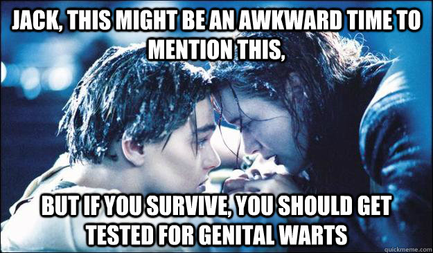 Jack, this might be an awkward time to mention this, but if you survive, you should get tested for genital warts  Scumbag Rose