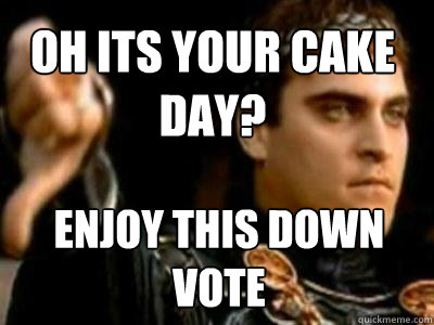 OH ITS your cake day? Enjoy this down vote  Downvoting Roman