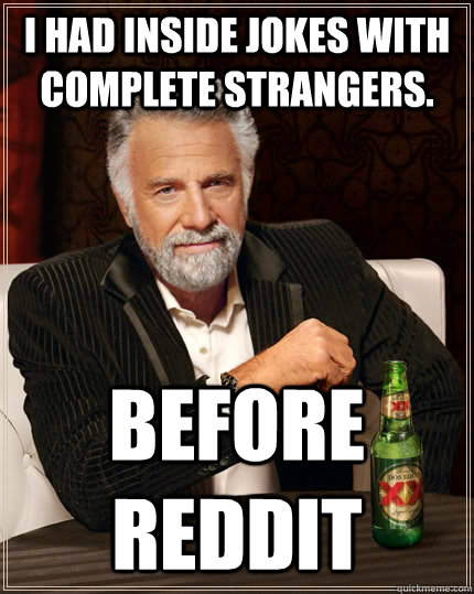 I had inside jokes with complete strangers. Before Reddit  The Most Interesting Man In The World