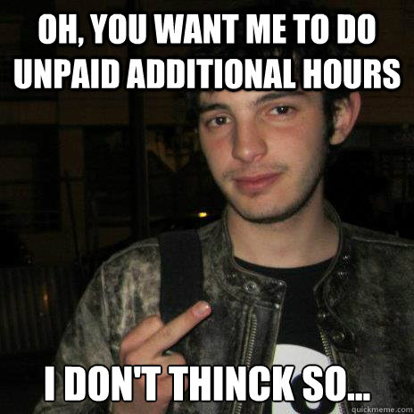 Oh, you want me to do unpaid additional hours I don't thinck so... - Oh, you want me to do unpaid additional hours I don't thinck so...  I dont think so...