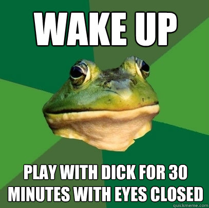 wake up play with dick for 30 minutes with eyes closed  Foul Bachelor Frog