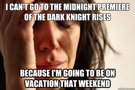 I can't go to the midnight premiere of the Dark knight Rises Because I'm going to be on vacation that weekend  First World Problems