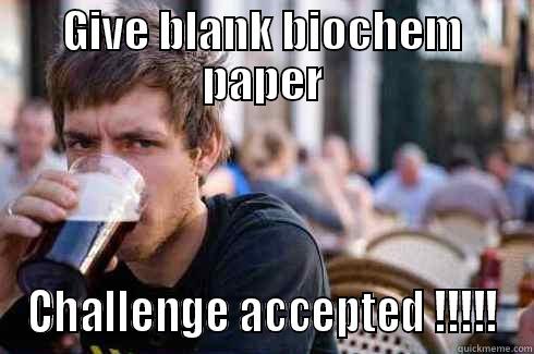 GIVE BLANK BIOCHEM PAPER CHALLENGE ACCEPTED !!!!! Lazy College Senior