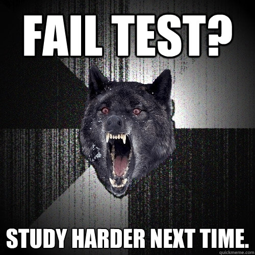 Fail Test? Study harder next time.  Insanity Wolf