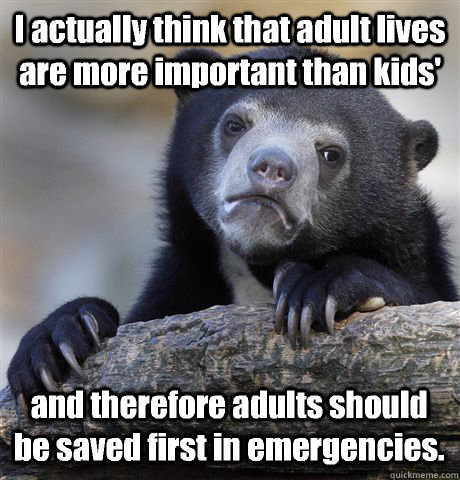 I actually think that adult lives are more important than kids' and therefore adults should be saved first in emergencies. - I actually think that adult lives are more important than kids' and therefore adults should be saved first in emergencies.  Confession Bear