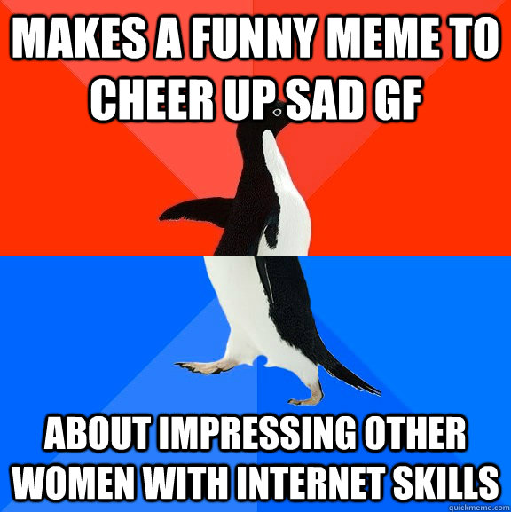 makes a funny meme to cheer up sad gf about impressing other women with internet skills  - makes a funny meme to cheer up sad gf about impressing other women with internet skills   Misc