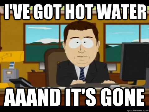 i've got hot water Aaand It's Gone  And its gone