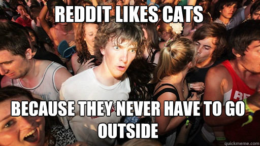 reddit likes cats
 because they never have to go outside  Sudden Clarity Clarence