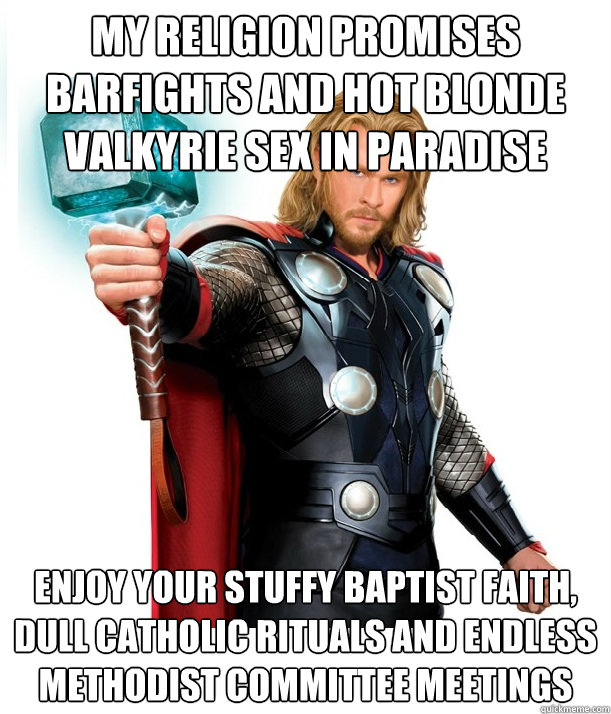 My religion promises barfights and hot blonde Valkyrie sex in Paradise Enjoy your stuffy Baptist faith, dull Catholic rituals and endless Methodist committee meetings  Advice Thor