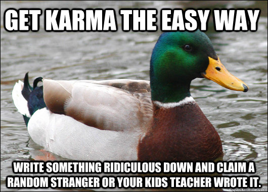 Get karma the easy way Write something ridiculous down and claim a random stranger or your kids teacher wrote it.  Actual Advice Mallard