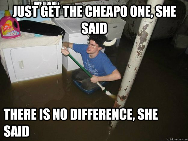 Just get the cheapo one, she said there is no difference, she said Happthda biry  Do the laundry they said