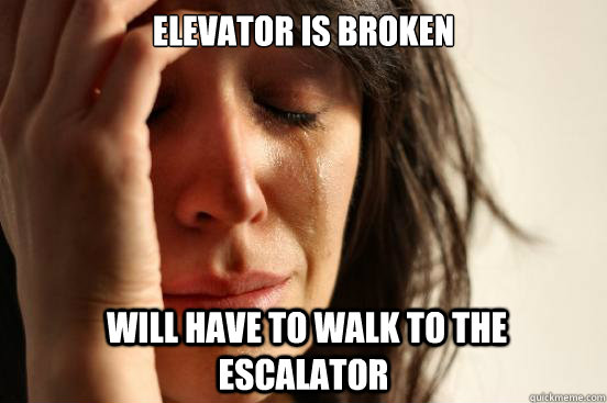 Elevator is broken  Will have to walk to the escalator  First World Problems