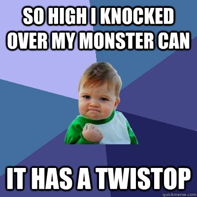 So high I knocked over my Monster can  It has a twistop  Success Kid