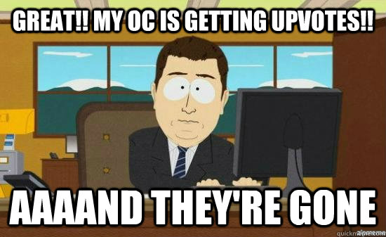 Great!! my oc is getting upvotes!! AAAAND THEY'RE GONE  aaaand its gone