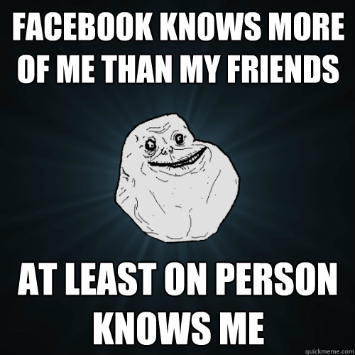 Facebook knows more of me than my friends AT LEAST ON PERSON knows me  Forever Alone